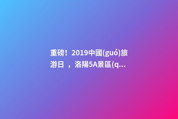 重磅！2019中國(guó)旅游日，洛陽5A景區(qū)白云免費(fèi)請(qǐng)你游山玩水！